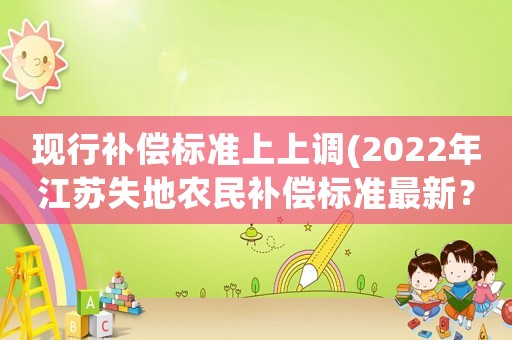 現(xiàn)行補(bǔ)償標(biāo)準(zhǔn)上上調(diào)(2022年江蘇失地農(nóng)民補(bǔ)償標(biāo)準(zhǔn)最新？)