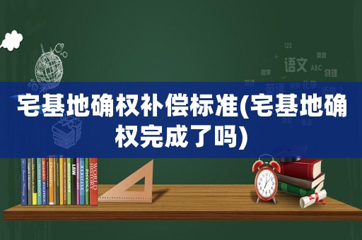 宅基地確權(quán)補(bǔ)償標(biāo)準(zhǔn)(宅基地確權(quán)完成了嗎)