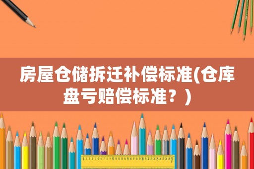 房屋倉(cāng)儲(chǔ)拆遷補(bǔ)償標(biāo)準(zhǔn)(倉(cāng)庫(kù)盤虧賠償標(biāo)準(zhǔn)？)