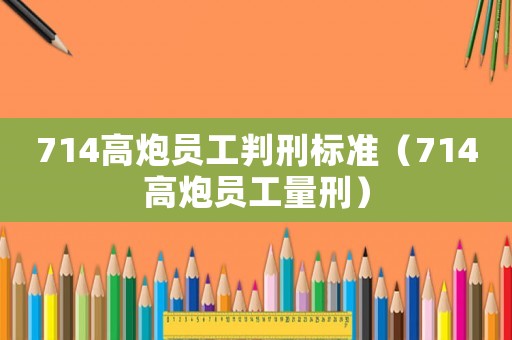 714高炮員工判刑標(biāo)準(zhǔn)（714高炮員工量刑）