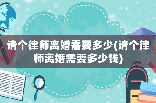 請(qǐng)個(gè)律師離婚需要多少(請(qǐng)個(gè)律師離婚需要多少錢(qián))
