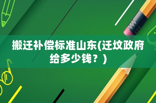 搬遷補(bǔ)償標(biāo)準(zhǔn)山東(遷墳政府給多少錢？)