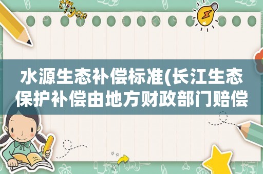 水源生態(tài)補償標準(長江生態(tài)保護補償由地方財政部門賠償？)