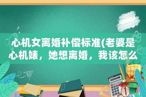 心機女離婚補償標(biāo)準(zhǔn)(老婆是心機婊，她想離婚，我該怎么離？)