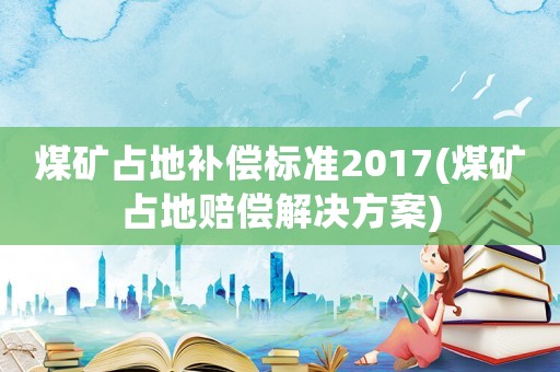 煤礦占地補(bǔ)償標(biāo)準(zhǔn)2017(煤礦占地賠償解決方案)
