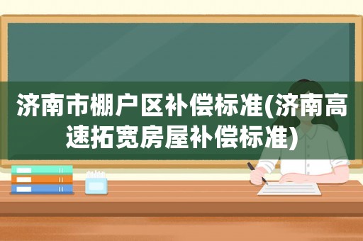 濟(jì)南市棚戶區(qū)補(bǔ)償標(biāo)準(zhǔn)(濟(jì)南高速拓寬房屋補(bǔ)償標(biāo)準(zhǔn))