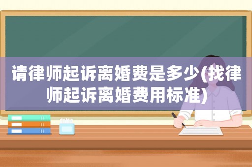 請律師起訴離婚費(fèi)是多少(找律師起訴離婚費(fèi)用標(biāo)準(zhǔn))