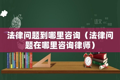 法律問題到哪里咨詢（法律問題在哪里咨詢律師）