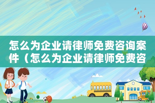 怎么為企業(yè)請(qǐng)律師免費(fèi)咨詢案件（怎么為企業(yè)請(qǐng)律師免費(fèi)咨詢）