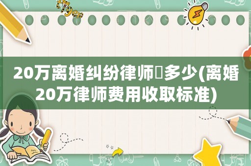 20萬離婚糾紛律師収多少(離婚20萬律師費用收取標準)