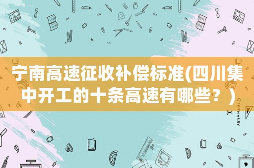 寧南高速征收補(bǔ)償標(biāo)準(zhǔn)(四川集中開(kāi)工的十條高速有哪些？)