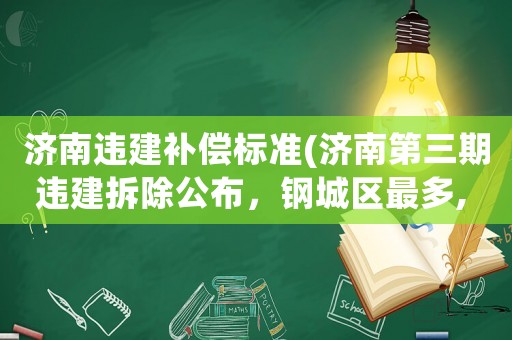 濟(jì)南違建補(bǔ)償標(biāo)準(zhǔn)(濟(jì)南第三期違建拆除公布，鋼城區(qū)最多, 你怎么看？)