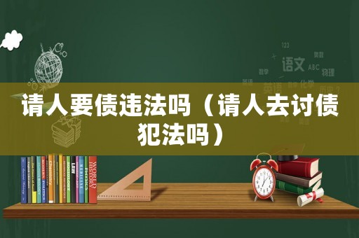 請(qǐng)人要債違法嗎（請(qǐng)人去討債犯法嗎）