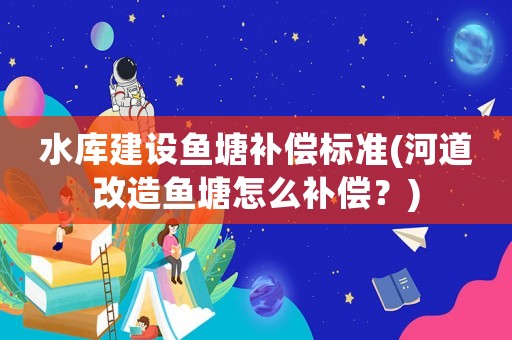 水庫(kù)建設(shè)魚塘補(bǔ)償標(biāo)準(zhǔn)(河道改造魚塘怎么補(bǔ)償？)