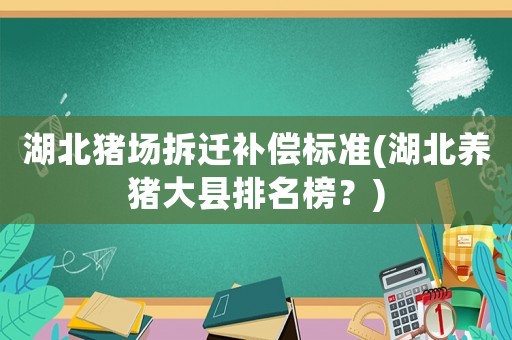 湖北豬場(chǎng)拆遷補(bǔ)償標(biāo)準(zhǔn)(湖北養(yǎng)豬大縣排名榜？)