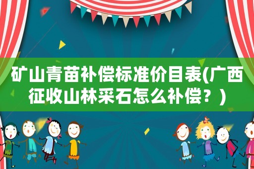 礦山青苗補償標準價目表(廣西征收山林采石怎么補償？)