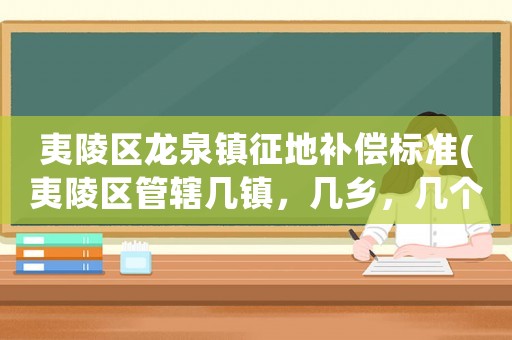 夷陵區(qū)龍泉鎮(zhèn)征地補償標(biāo)準(zhǔn)(夷陵區(qū)管轄幾鎮(zhèn)，幾鄉(xiāng)，幾個街道辦事處？)