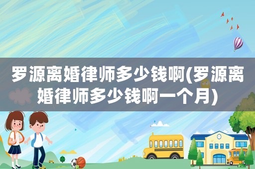 羅源離婚律師多少錢啊(羅源離婚律師多少錢啊一個(gè)月)