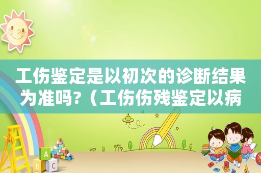 工傷鑒定是以初次的診斷結(jié)果為準嗎?（工傷傷殘鑒定以病例為依據(jù)嗎）