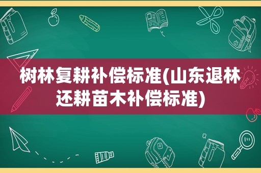 樹林復耕補償標準(山東退林還耕苗木補償標準)