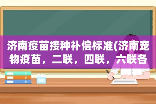濟(jì)南疫苗接種補(bǔ)償標(biāo)準(zhǔn)(濟(jì)南寵物疫苗，二聯(lián)，四聯(lián)，六聯(lián)各多少錢)