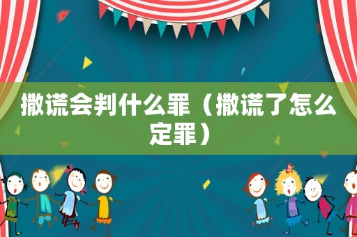 撒謊會判什么罪（撒謊了怎么定罪）
