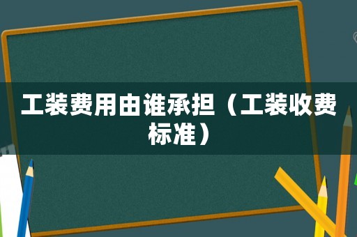 工裝費(fèi)用由誰承擔(dān)（工裝收費(fèi)標(biāo)準(zhǔn)）
