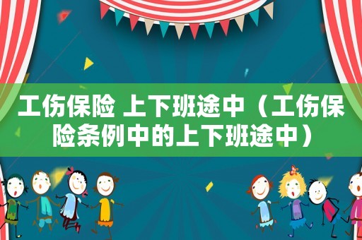 工傷保險(xiǎn) 上下班途中（工傷保險(xiǎn)條例中的上下班途中）