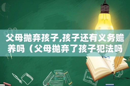 父母拋棄孩子,孩子還有義務(wù)贍養(yǎng)嗎（父母拋棄了孩子犯法嗎）