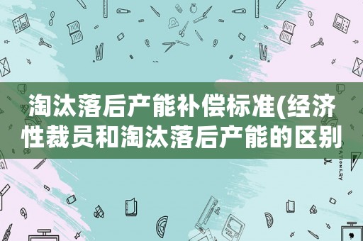 淘汰落后產(chǎn)能補償標準(經(jīng)濟性裁員和淘汰落后產(chǎn)能的區(qū)別)