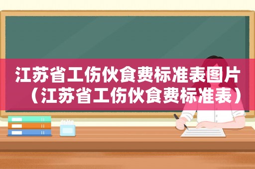 江蘇省工傷伙食費標(biāo)準(zhǔn)表圖片（江蘇省工傷伙食費標(biāo)準(zhǔn)表）