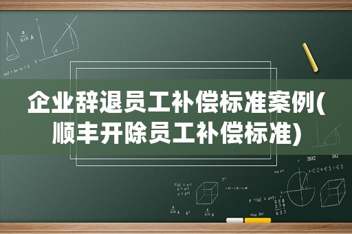 企業(yè)辭退員工補償標(biāo)準(zhǔn)案例(順豐開除員工補償標(biāo)準(zhǔn))