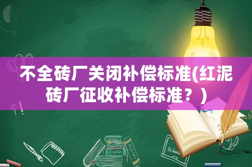 不全磚廠關(guān)閉補(bǔ)償標(biāo)準(zhǔn)(紅泥磚廠征收補(bǔ)償標(biāo)準(zhǔn)？)
