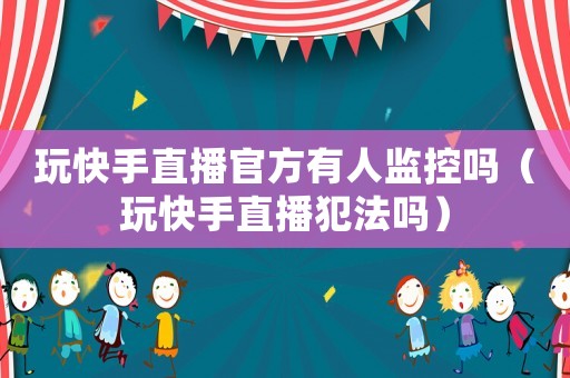 玩快手直播官方有人監(jiān)控嗎（玩快手直播犯法嗎）