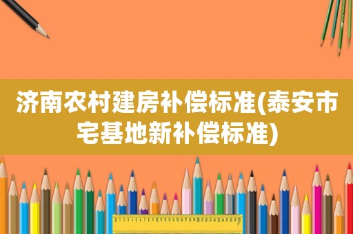 濟南農(nóng)村建房補償標準(泰安市宅基地新補償標準)
