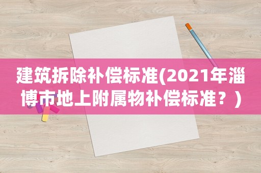 建筑拆除補(bǔ)償標(biāo)準(zhǔn)(2021年淄博市地上附屬物補(bǔ)償標(biāo)準(zhǔn)？)