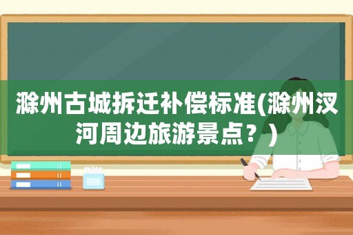 滁州古城拆遷補(bǔ)償標(biāo)準(zhǔn)(滁州汊河周邊旅游景點(diǎn)？)