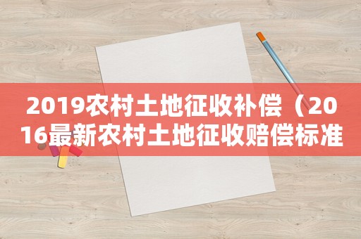 2019農(nóng)村土地征收補償（2016最新農(nóng)村土地征收賠償標準）