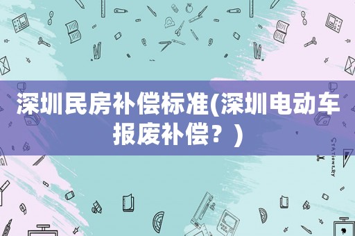 深圳民房補(bǔ)償標(biāo)準(zhǔn)(深圳電動(dòng)車報(bào)廢補(bǔ)償？)