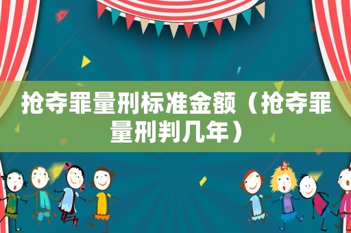 搶奪罪量刑標(biāo)準(zhǔn)金額（搶奪罪量刑判幾年）