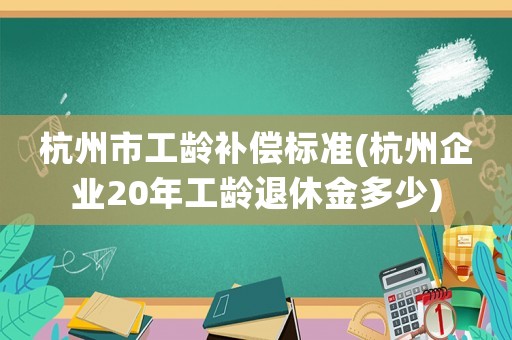杭州市工齡補(bǔ)償標(biāo)準(zhǔn)(杭州企業(yè)20年工齡退休金多少)