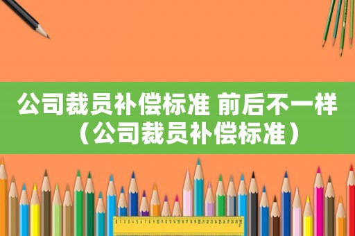 公司裁員補(bǔ)償標(biāo)準(zhǔn) 前后不一樣（公司裁員補(bǔ)償標(biāo)準(zhǔn)）