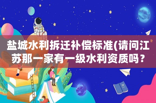 鹽城水利拆遷補償標準(請問江蘇那一家有一級水利資質(zhì)嗎？)