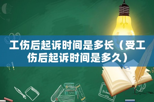 工傷后起訴時間是多長（受工傷后起訴時間是多久）
