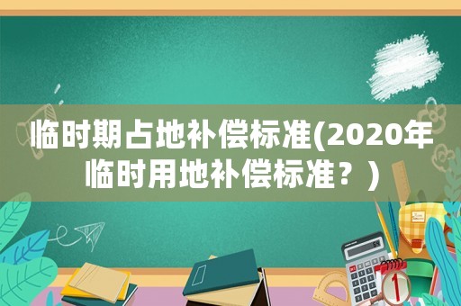 臨時期占地補償標(biāo)準(zhǔn)(2020年臨時用地補償標(biāo)準(zhǔn)？)