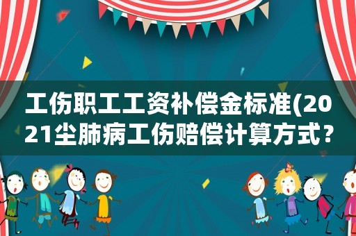 工傷職工工資補償金標(biāo)準(zhǔn)(2021塵肺病工傷賠償計算方式？)