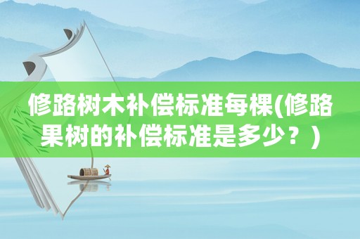 修路樹木補償標準每棵(修路果樹的補償標準是多少？)