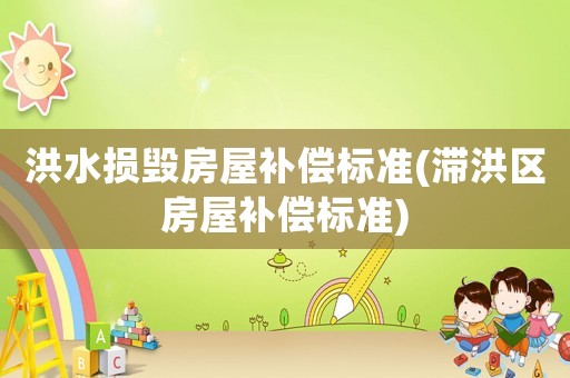 洪水損毀房屋補(bǔ)償標(biāo)準(zhǔn)(滯洪區(qū)房屋補(bǔ)償標(biāo)準(zhǔn))