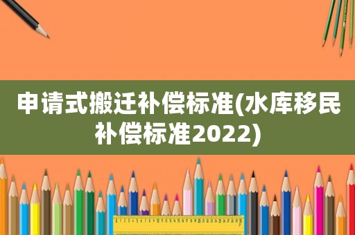 申請式搬遷補(bǔ)償標(biāo)準(zhǔn)(水庫移民補(bǔ)償標(biāo)準(zhǔn)2022)