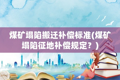 煤礦塌陷搬遷補償標準(煤礦塌陷征地補償規(guī)定？)